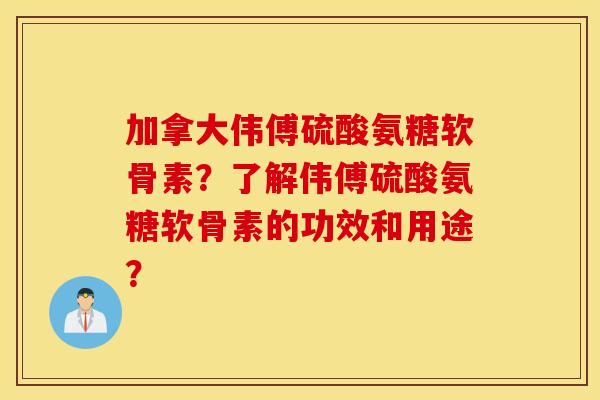 加拿大伟傅硫酸氨糖软骨素？了解伟傅硫酸氨糖软骨素的功效和用途？