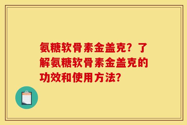 氨糖软骨素金盖克？了解氨糖软骨素金盖克的功效和使用方法？