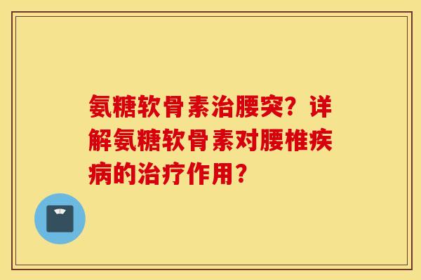 氨糖软骨素治腰突?详解氨糖软骨素对腰椎疾病的治疗作用? 氨糖软骨素治腰突?详解氨糖软骨素对腰椎疾病的治疗作用?