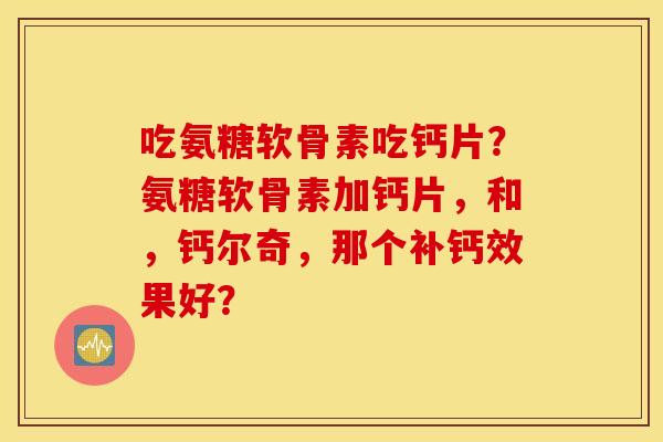 吃氨糖软骨素吃钙片？氨糖软骨素加钙片，和，钙尔奇，那个补钙效果好？