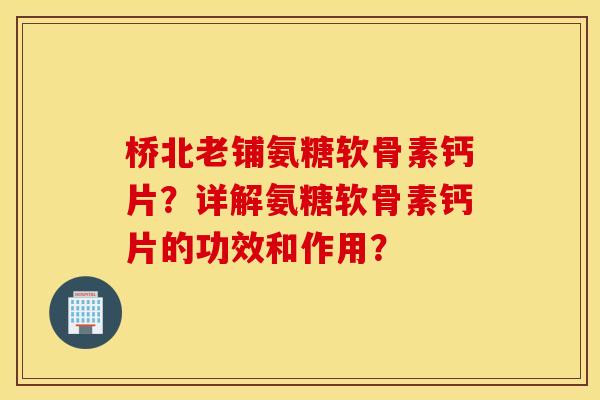 桥北老铺氨糖软骨素钙片？详解氨糖软骨素钙片的功效和作用？
