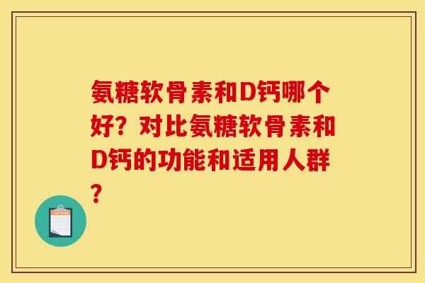 氨糖软骨素和D钙哪个好？对比氨糖软骨素和D钙的功能和适用人群？