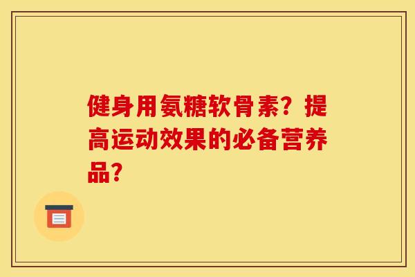 健身用氨糖软骨素？提高运动效果的必备营养品？