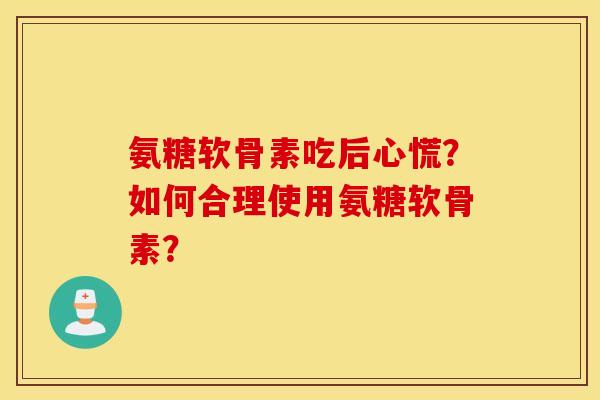 氨糖软骨素吃后心慌？如何合理使用氨糖软骨素？