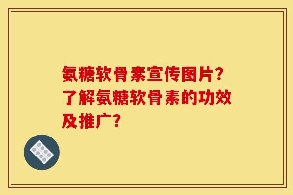 氨糖软骨素宣传图片？了解氨糖软骨素的功效及推广？