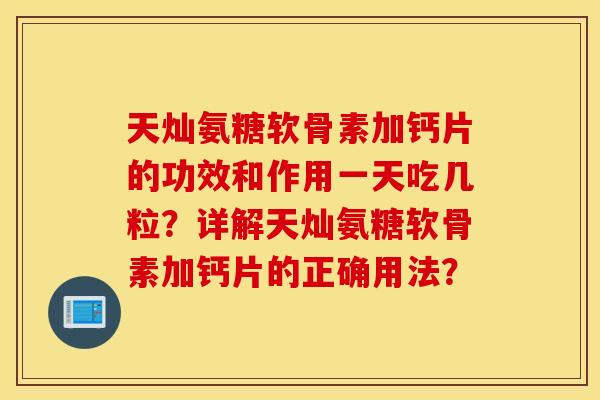 天灿氨糖软骨素加钙片的功效和作用一天吃几粒?详解天灿氨糖软骨素加钙片的正确用法? 天灿氨糖软骨素加钙片的功效和作用一天吃几粒?详解天灿氨糖软骨素加钙片的正确用法?
