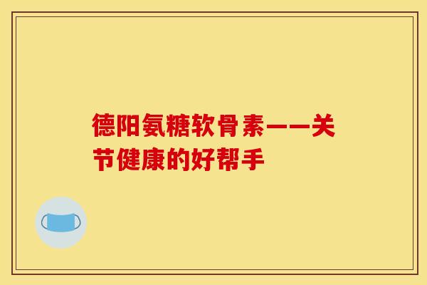 德阳氨糖软骨素——关节健康的好帮手