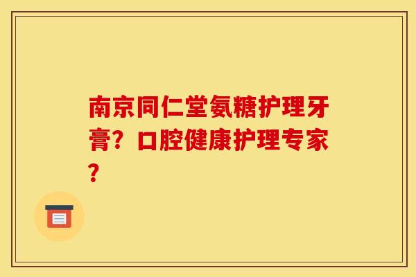南京同仁堂氨糖护理牙膏?口腔健康护理专家? 南京同仁堂氨糖护理牙膏?口腔健康护理专家?
