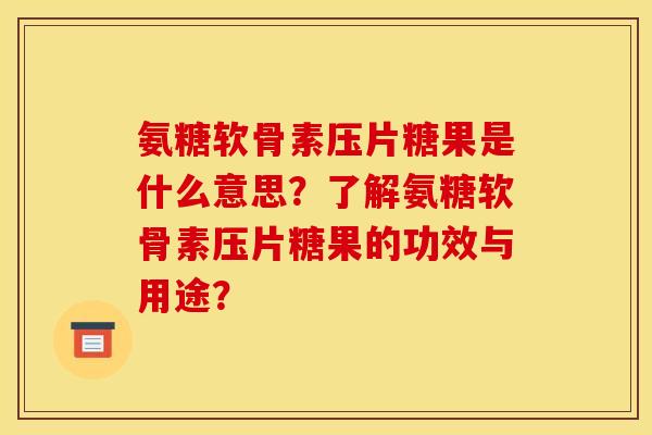 氨糖软骨素压片糖果是什么意思？了解氨糖软骨素压片糖果的功效与用途？