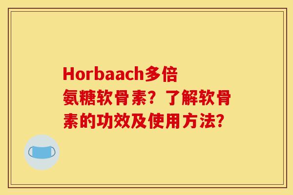 Horbaach多倍氨糖软骨素？了解软骨素的功效及使用方法？
