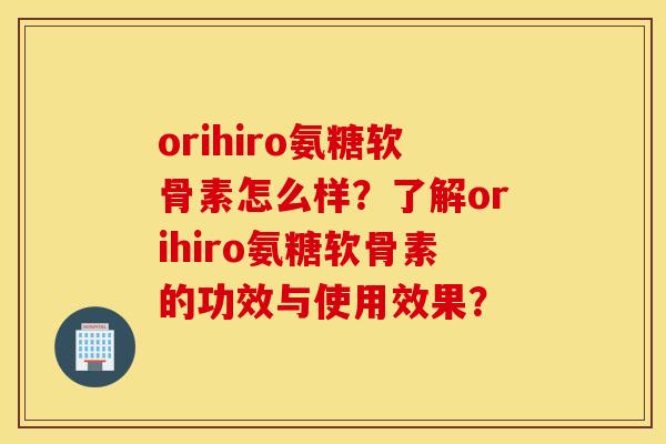 orihiro氨糖软骨素怎么样？了解orihiro氨糖软骨素的功效与使用效果？