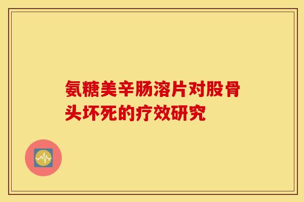 氨糖美辛肠溶片对股骨头坏死的疗效研究
