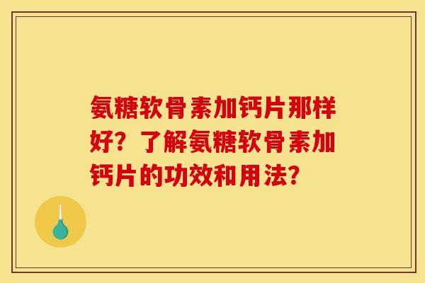 氨糖软骨素加钙片那样好？了解氨糖软骨素加钙片的功效和用法？