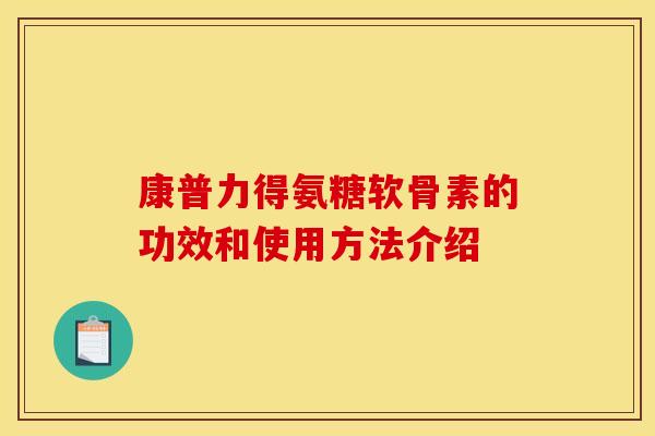 康普力得氨糖软骨素的功效和使用方法介绍 康普力得氨糖软骨素的功效和使用方法介绍