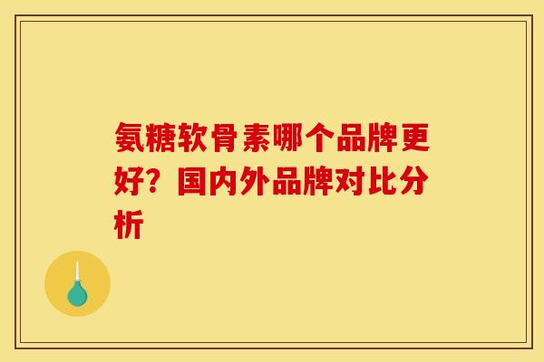 氨糖软骨素哪个品牌更好?国内外品牌对比分析 氨糖软骨素哪个品牌更好?国内外品牌对比分析
