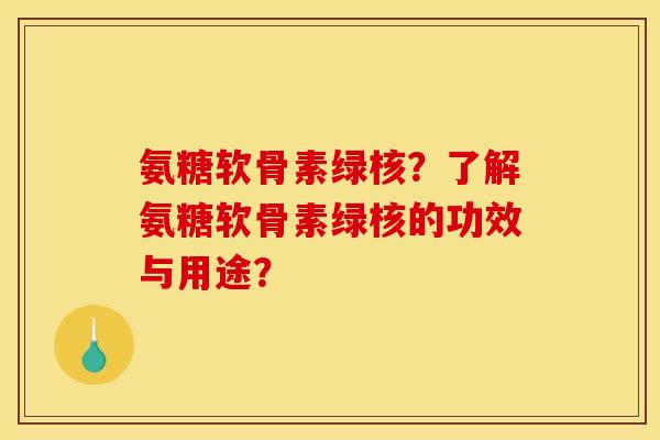 氨糖软骨素绿核？了解氨糖软骨素绿核的功效与用途？