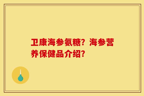 卫康海参氨糖？海参营养保健品介绍？