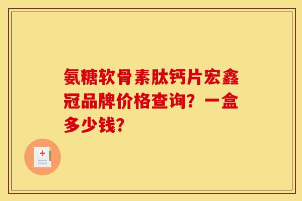 氨糖软骨素肽钙片宏鑫冠品牌价格查询？一盒多少钱？