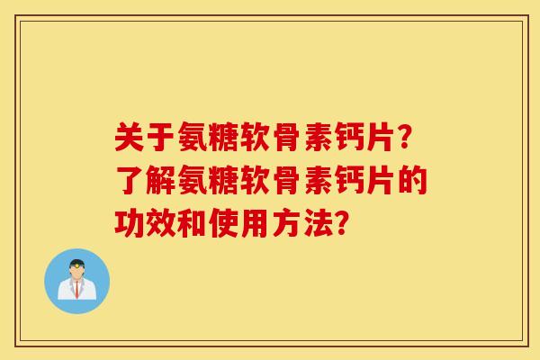 关于氨糖软骨素钙片？了解氨糖软骨素钙片的功效和使用方法？