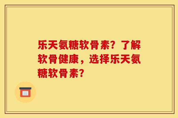 乐天氨糖软骨素？了解软骨健康，选择乐天氨糖软骨素？