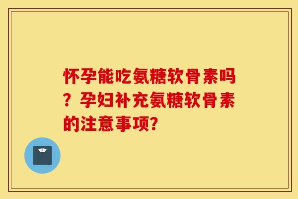 怀孕能吃氨糖软骨素吗？孕妇补充氨糖软骨素的注意事项？