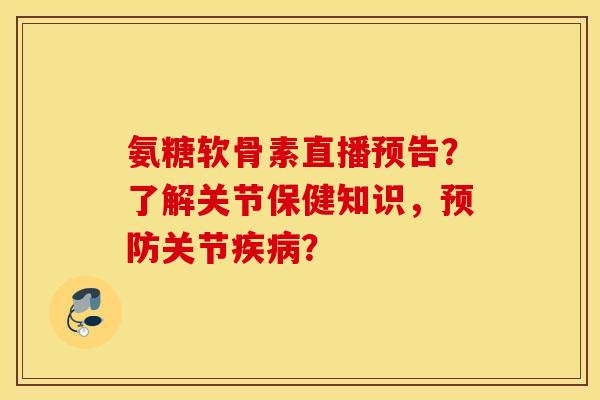 氨糖软骨素直播预告？了解关节保健知识，预防关节疾病？