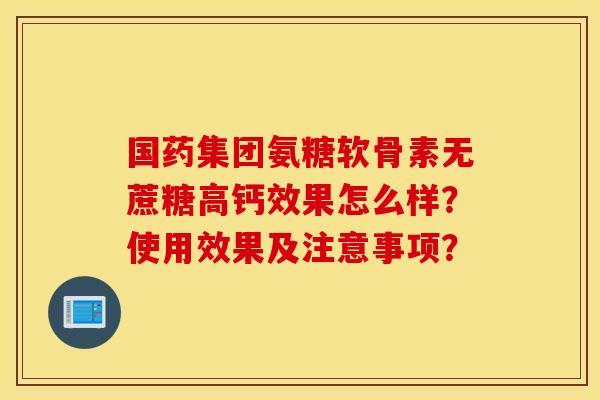 国药集团氨糖软骨素无蔗糖高钙效果怎么样？使用效果及注意事项？