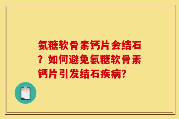 氨糖软骨素钙片会结石？如何避免氨糖软骨素钙片引发结石疾病？
