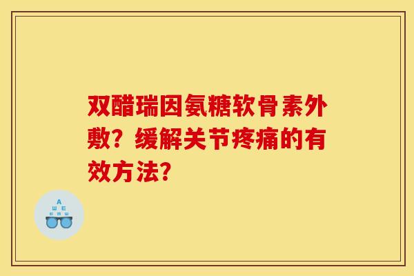 双醋瑞因氨糖软骨素外敷？缓解关节疼痛的有效方法？