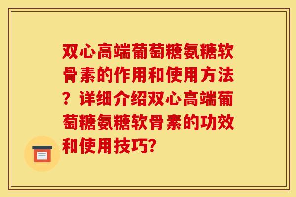 双心高端葡萄糖氨糖软骨素的作用和使用方法？详细介绍双心高端葡萄糖氨糖软骨素的功效和使用技巧？