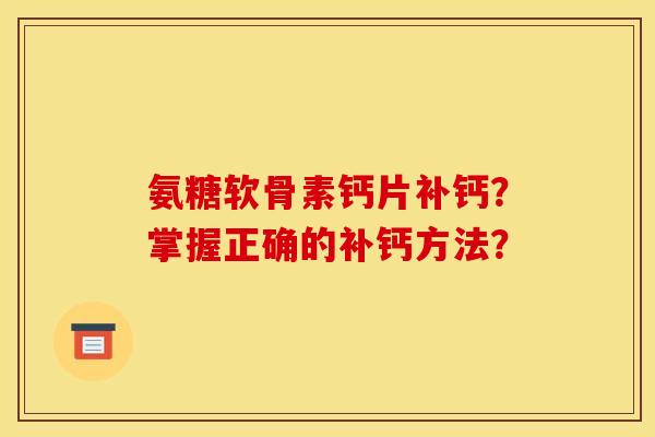 氨糖软骨素钙片补钙?掌握正确的补钙方法? 氨糖软骨素钙片补钙?掌握正确的补钙方法?