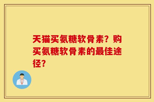 天猫买氨糖软骨素？购买氨糖软骨素的最佳途径？