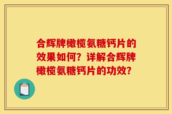 合辉牌橄榄氨糖钙片的效果如何？详解合辉牌橄榄氨糖钙片的功效？