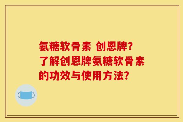 氨糖软骨素 创恩牌？了解创恩牌氨糖软骨素的功效与使用方法？