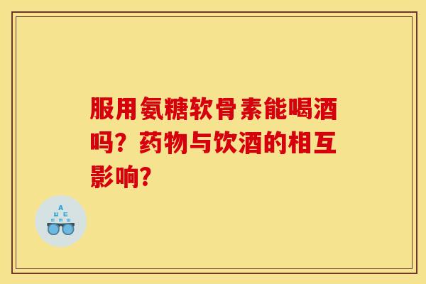 服用氨糖软骨素能喝酒吗？药物与饮酒的相互影响？