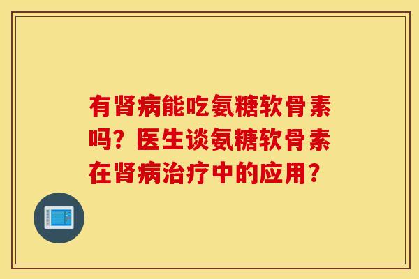 有肾病能吃氨糖软骨素吗？医生谈氨糖软骨素在肾病治疗中的应用？