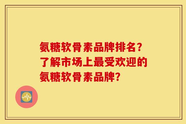 氨糖软骨素品牌排名?了解市场上最受欢迎的氨糖软骨素品牌? 氨糖软骨素品牌排名?了解市场上最受欢迎的氨糖软骨素品牌?