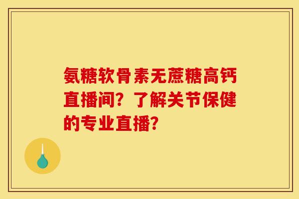 氨糖软骨素无蔗糖高钙直播间？了解关节保健的专业直播？