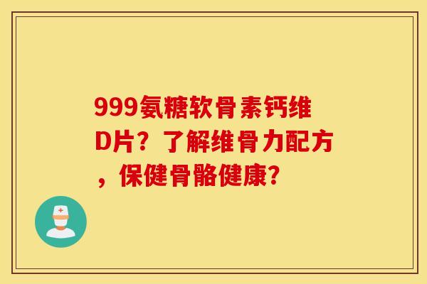 999氨糖软骨素钙维D片?了解维骨力配方,保健骨骼健康? 999氨糖软骨素钙维D片?了解维骨力配方,保健骨骼健康?