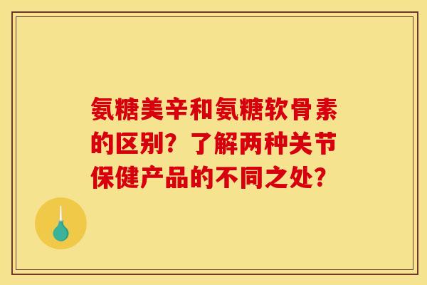氨糖美辛和氨糖软骨素的区别？了解两种关节保健产品的不同之处？