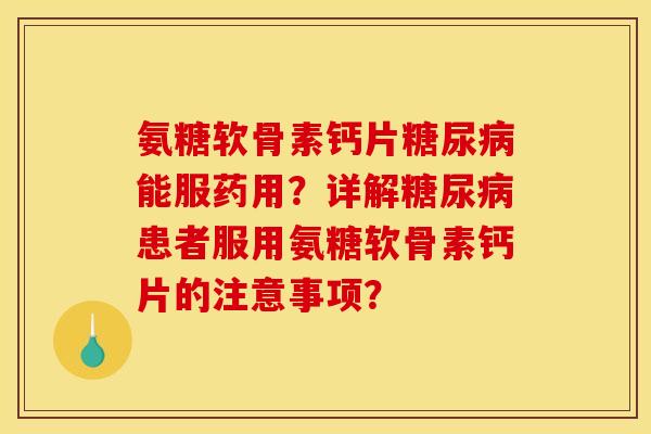 氨糖软骨素钙片糖尿病能服药用?详解糖尿病患者服用氨糖软骨素钙片的注意事项? 氨糖软骨素钙片糖尿病能服药用?详解糖尿病患者服用氨糖软骨素钙片的注意事项?