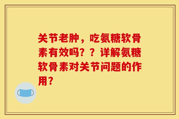 关节老肿，吃氨糖软骨素有效吗？？详解氨糖软骨素对关节问题的作用？