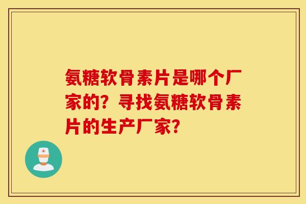 氨糖软骨素片是哪个厂家的？寻找氨糖软骨素片的生产厂家？