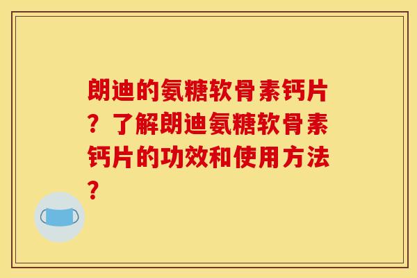 朗迪的氨糖软骨素钙片？了解朗迪氨糖软骨素钙片的功效和使用方法？