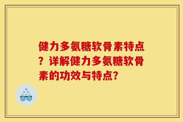 健力多氨糖软骨素特点？详解健力多氨糖软骨素的功效与特点？