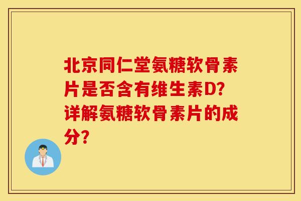 北京同仁堂氨糖软骨素片是否含有维生素D？详解氨糖软骨素片的成分？