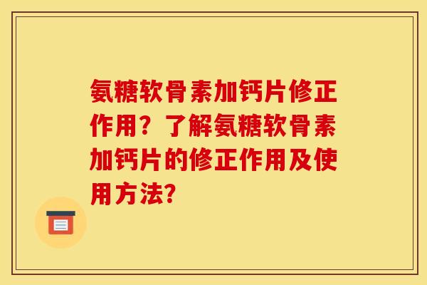 氨糖软骨素加钙片修正作用？了解氨糖软骨素加钙片的修正作用及使用方法？