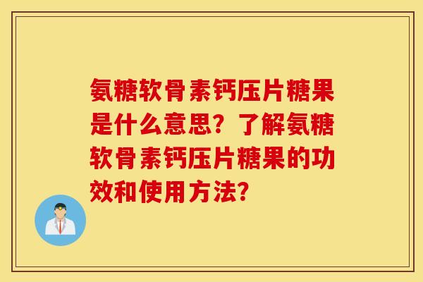 氨糖软骨素钙压片糖果是什么意思？了解氨糖软骨素钙压片糖果的功效和使用方法？