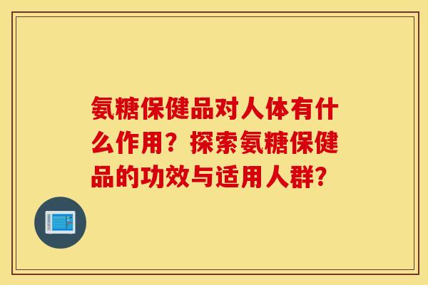 氨糖保健品对人体有什么作用？探索氨糖保健品的功效与适用人群？