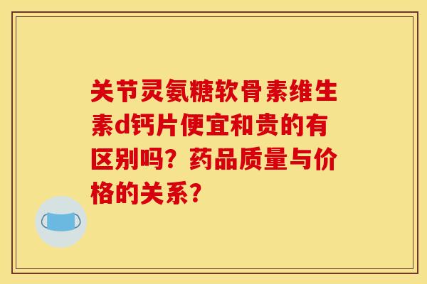 关节灵氨糖软骨素维生素d钙片便宜和贵的有区别吗？药品质量与价格的关系？